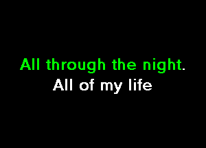 All through the night.

All of my life