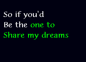 So if you'd
Be the one to

Share my dreams