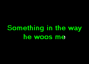 Something in the way

he woos me