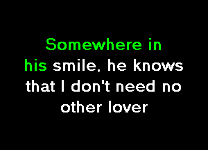 Somewhere in
his smile, he knows

that I don't need no
other lover