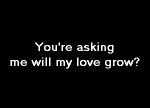 You're asking

me will my love grow?