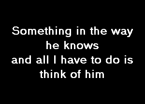 Something in the way
he knows

and all I have to do is
think of him