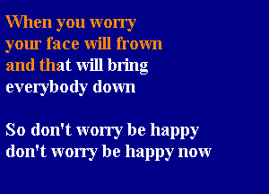 When you worry
your face will frown
and that will bring
everybody down

So don't worry be happy
don't worry be happy now