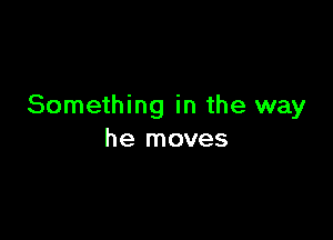 Something in the way

he moves