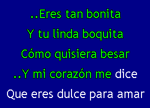 ..Eres tan bonita
Y tu linda boquita
Cbmo quisiera besar
..Y mi corazc'm me dice

Que eres dulce para amar