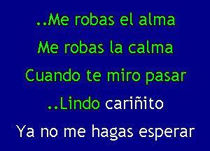 ..Me robas el alma
Me robas la calma
Cuando te miro pasar
..Lindo carifmito

Ya no me hagas esperar