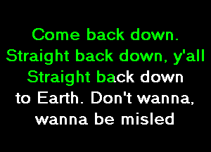 Come back down.
Straight back down, y'all
Straight back down
to Earth. Don't wanna,
wanna be misled