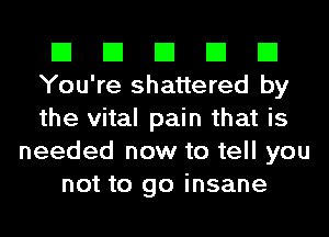 El El El El El
You're shattered by
the vital pain that is

needed now to tell you
not to go insane