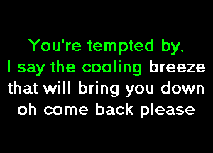 You're tempted by,
I say the cooling breeze
that will bring you down
oh come back please