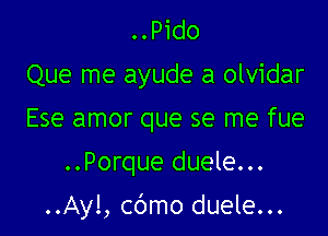 ..Pido
Que me ayude a olvidar
Ese amor que se me fue
..Porque duele...

..Ayl, cbmo duele...