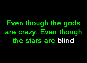 Even though the gods

are crazy. Even though
the stars are blind