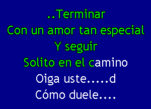 ..Terminar
Con un amor tan especial
Y seguir

Solito en el camino
Oiga uste.....d
Cbmo duele....