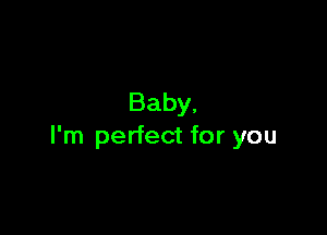 Baby,

I'm perfect for you