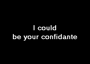I could

be your confidante