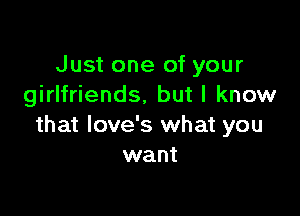 Just one of your
girlfriends, but I know

that love's what you
want