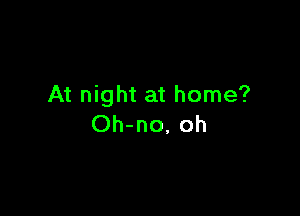 At night at home?

Oh-no, oh