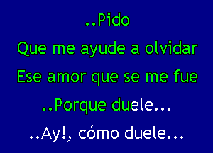 ..Pido
Que me ayude a olvidar
Ese amor que se me fue
..Porque duele...

..Ayl, cbmo duele...