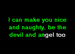 I can make you nice

and naughty, be the
devil and angel too