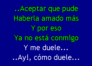 ..Aceptar que pude
Haberla amado mails
Y por eso

Ya no este'x conmigo
Y me duele...
..Ay!, cbmo duele...