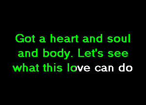 Got a heart and soul

and body. Let's see
what this love can do