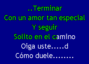 ..Terminar
Con un amor tan especial
Y seguir

Solito en el camino
Oiga uste.....d
Cbmo duele... .....
