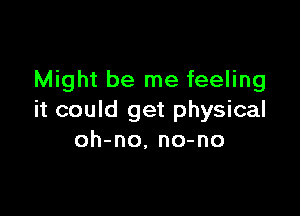 Might be me feeling

it could get physical
oh-no. no-no