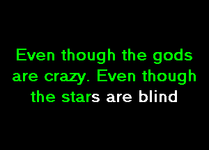 Even though the gods

are crazy. Even though
the stars are blind