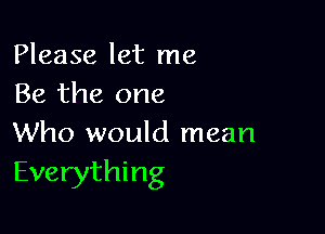 Please let me
Be the one

Who would mean
Everything