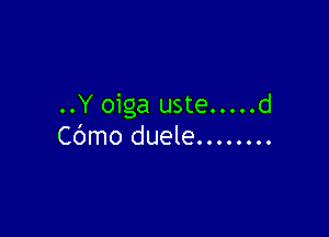 ..Y oiga uste.....d

Cbmo duele.. ......