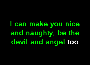 I can make you nice

and naughty, be the
devil and angel too