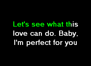 Let's see what this

love can do. Baby,
I'm perfect for you