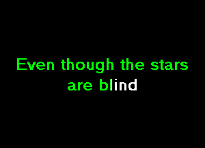 Even though the stars

are blind