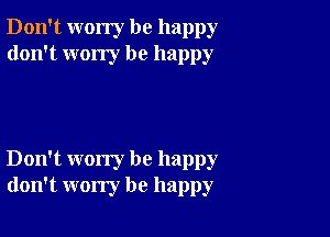 Don't worry be happy
don't wony be happy

Don't worry be happy
don't worry be happy
