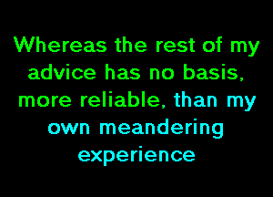 Whereas the rest of my
advice has no basis,
more reliable, than my
own meandering
expe ence