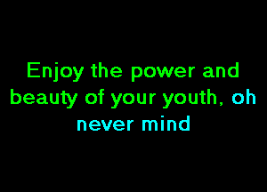 Enjoy the power and

beauty of your youth, oh
never mind