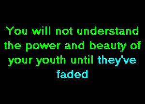 You will not understand
the power and beauty of

your youth until they've
faded