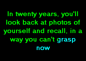 In twenty years, you'll
look back at photos of
yourself and recall, in a
way you can't grasp
now