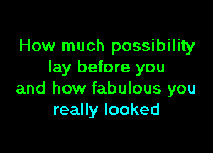 How much possibility
lay before you

and how fabulous you
really looked