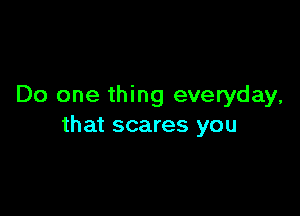 Do one thing everyday,

that scares you