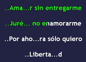 ..Ama...r sin entregarme
..Jure'z... no enamorarme
..Por aho...ra sdlo quiero

..Liberta. . .d