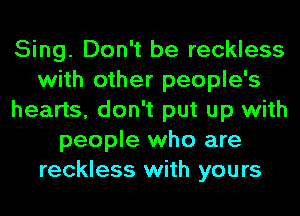 Sing. Don't be reckless
with other people's
hearts, don't put up with
people who are
reckless with yours