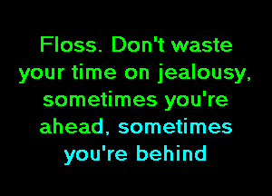 Floss. Don't waste
your time on jealousy.
sometimes you're
ahead, sometimes
you're behind