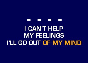 I CAN'T HELP

MY FEELINGS
I'LL GO OUT OF MY MIND