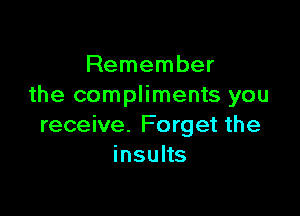 Remember
the compliments you

receive. Forget the
insuHs