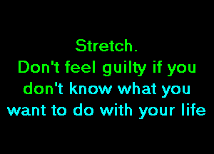 Stretch.
Don't feel guilty if you

don't know what you
want to do with your life