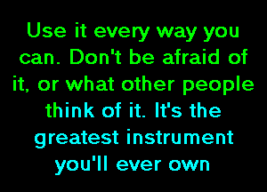 Use it every way you
can. Don't be afraid of
it, or what other people

think of it. It's the
greatest instrument
you'll ever own