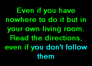 Even if you have
nowhere to do it but in
your own living room.

Read the directions,
even if you don't follow
them