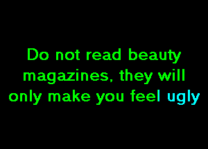 Do not read beauty

magazines, they will
only make you feel ugly