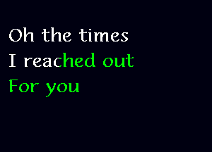 Oh the times
I reached out

For you