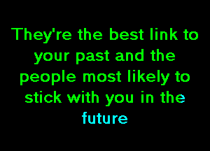 They're the best link to
your past and the

people most likely to
stick with you in the
future